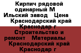 Кирпич рядовой одинарный М-125 Ильский завод › Цена ­ 7 - Краснодарский край, Краснодар г. Строительство и ремонт » Материалы   . Краснодарский край,Краснодар г.